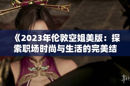 《2023年伦敦空姐美版：探索职场时尚与生活的完美结合》