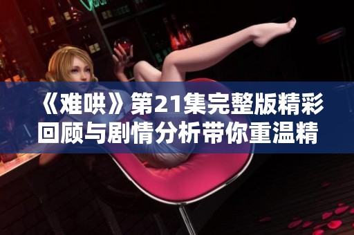 《难哄》第21集完整版精彩回顾与剧情分析带你重温精彩时刻