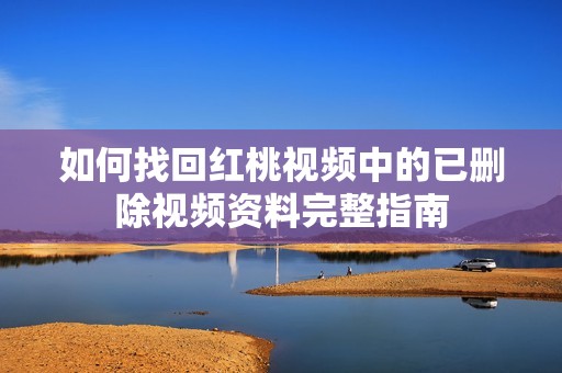 如何找回红桃视频中的已删除视频资料完整指南