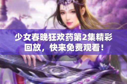 少女春晚狂欢药第2集精彩回放，快来免费观看！