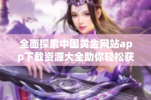 全面探索中国黄金网站app下载资源大全助你轻松获取信息