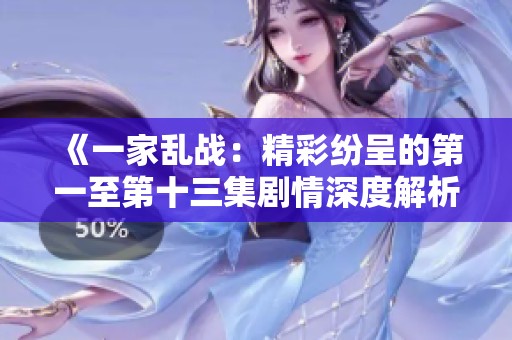 《一家乱战：精彩纷呈的第一至第十三集剧情深度解析与角色发展》