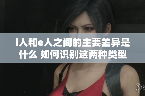 i人和e人之间的主要差异是什么 如何识别这两种类型