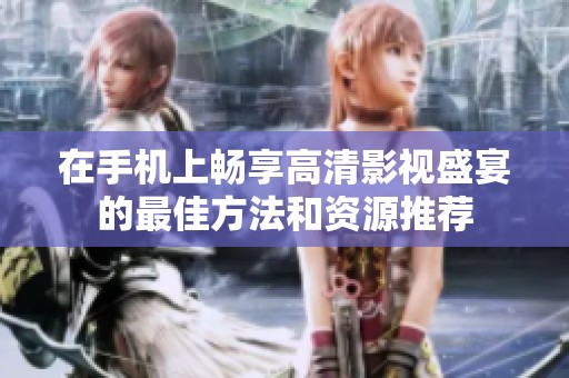 在手机上畅享高清影视盛宴的最佳方法和资源推荐