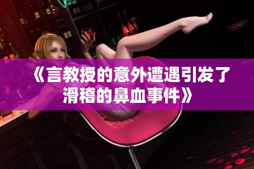 《言教授的意外遭遇引发了滑稽的鼻血事件》