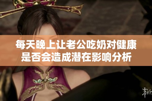 每天晚上让老公吃奶对健康是否会造成潜在影响分析