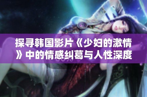 探寻韩国影片《少妇的激情》中的情感纠葛与人性深度分析