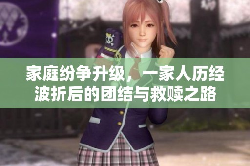 家庭纷争升级，一家人历经波折后的团结与救赎之路