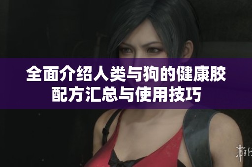 全面介绍人类与狗的健康胶配方汇总与使用技巧