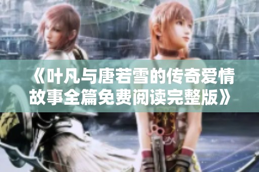 《叶凡与唐若雪的传奇爱情故事全篇免费阅读完整版》