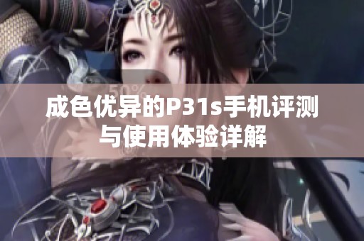 成色优异的P31s手机评测与使用体验详解