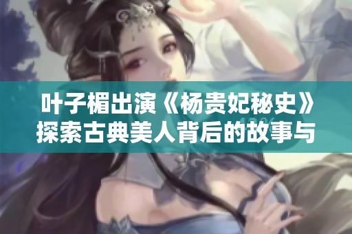 叶子楣出演《杨贵妃秘史》探索古典美人背后的故事与秘密