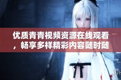 优质青青视频资源在线观看，畅享多样精彩内容随时随地获取