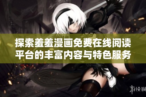 探索羞羞漫画免费在线阅读平台的丰富内容与特色服务