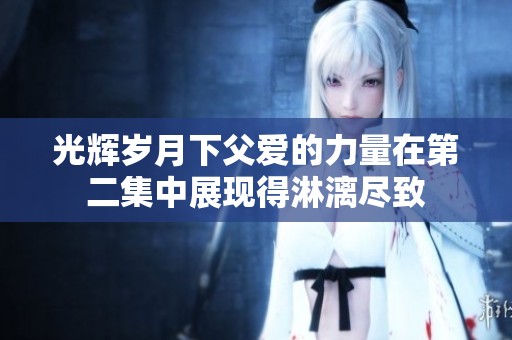 光辉岁月下父爱的力量在第二集中展现得淋漓尽致