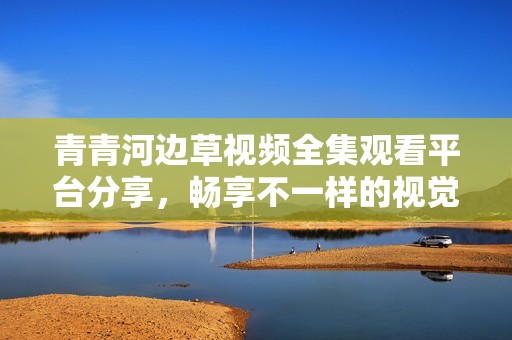 青青河边草视频全集观看平台分享，畅享不一样的视觉盛宴