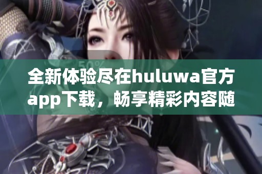 全新体验尽在huluwa官方app下载，畅享精彩内容随时随地