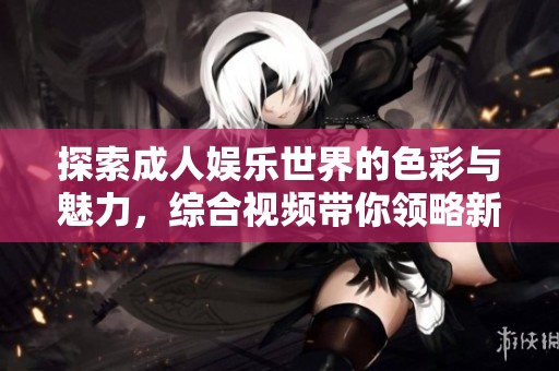 探索成人娱乐世界的色彩与魅力，综合视频带你领略新视角