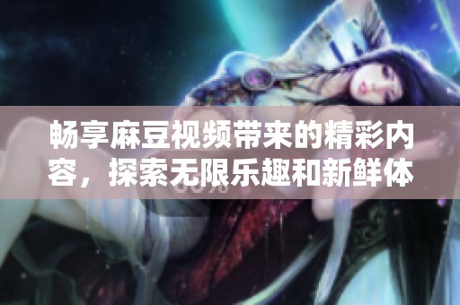 畅享麻豆视频带来的精彩内容，探索无限乐趣和新鲜体验