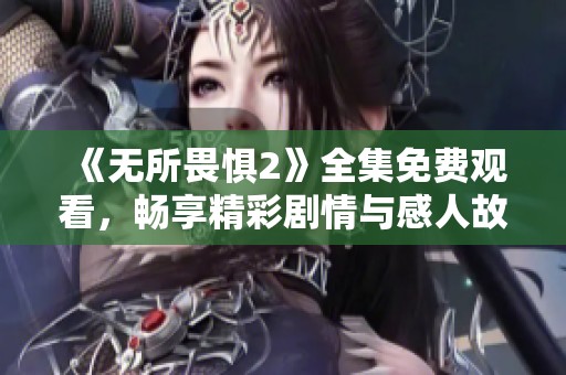 《无所畏惧2》全集免费观看，畅享精彩剧情与感人故事！