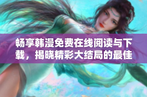 畅享韩漫免费在线阅读与下载，揭晓精彩大结局的最佳方式