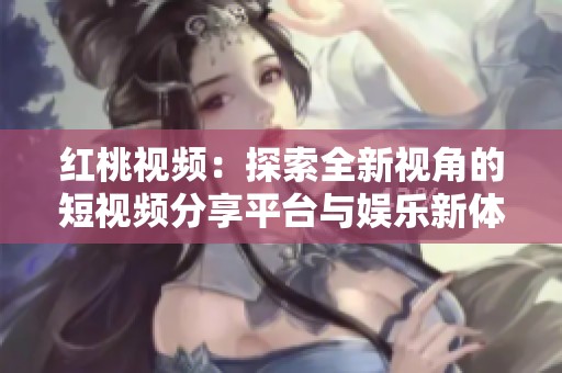 红桃视频：探索全新视角的短视频分享平台与娱乐新体验