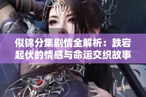 似锦分集剧情全解析：跌宕起伏的情感与命运交织故事展现
