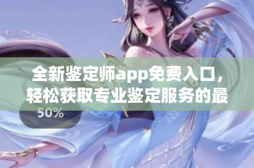 全新鉴定师app免费入口，轻松获取专业鉴定服务的最佳选择