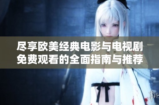 尽享欧美经典电影与电视剧免费观看的全面指南与推荐列表