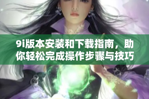 9i版本安装和下载指南，助你轻松完成操作步骤与技巧分享