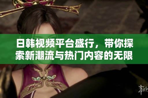 日韩视频平台盛行，带你探索新潮流与热门内容的无限魅力
