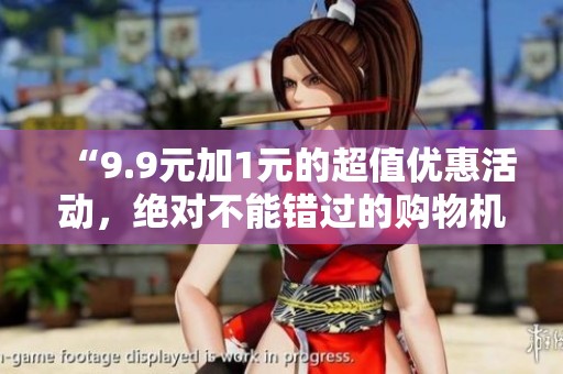 “9.9元加1元的超值优惠活动，绝对不能错过的购物机会！”