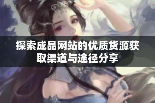 探索成品网站的优质货源获取渠道与途径分享