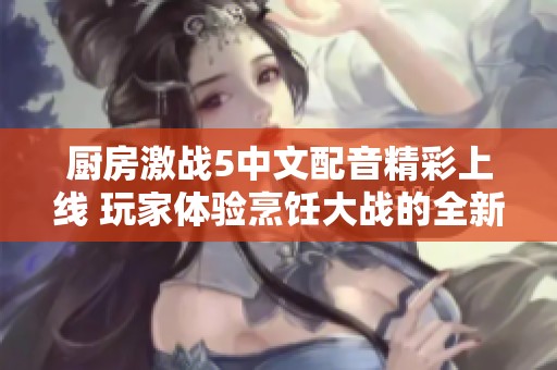 厨房激战5中文配音精彩上线 玩家体验烹饪大战的全新魅力