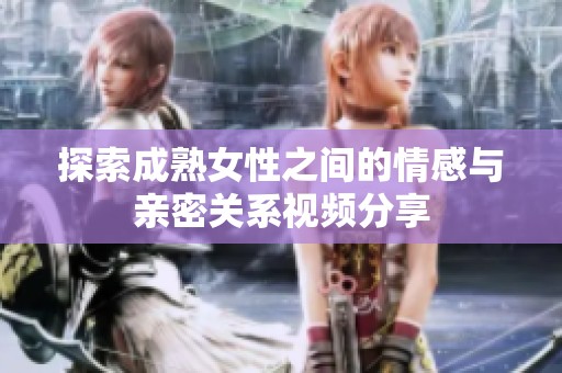 探索成熟女性之间的情感与亲密关系视频分享