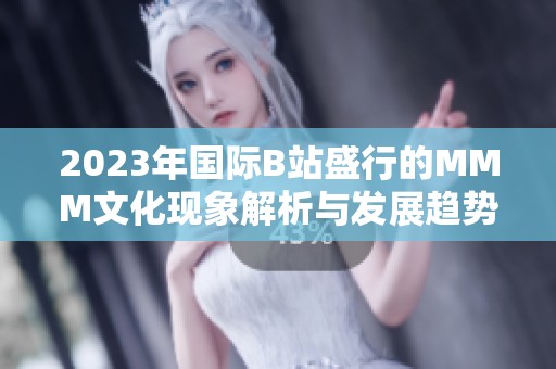 2023年国际B站盛行的MMM文化现象解析与发展趋势探讨