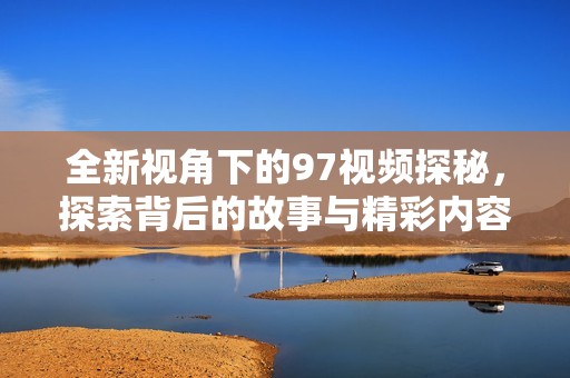 全新视角下的97视频探秘，探索背后的故事与精彩内容
