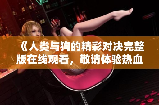 《人类与狗的精彩对决完整版在线观看，敬请体验热血剧情》