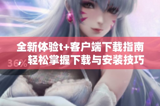 全新体验t+客户端下载指南，轻松掌握下载与安装技巧