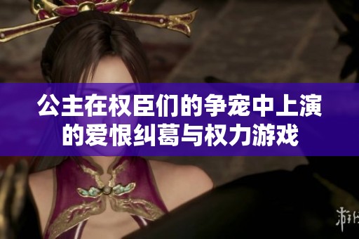 公主在权臣们的争宠中上演的爱恨纠葛与权力游戏