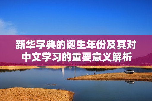 新华字典的诞生年份及其对中文学习的重要意义解析