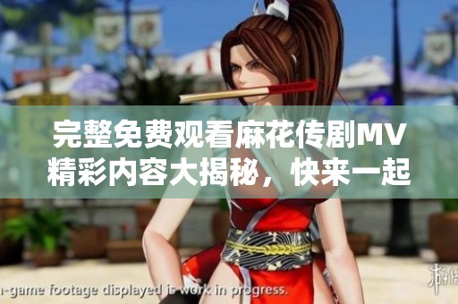 完整免费观看麻花传剧MV精彩内容大揭秘，快来一起欣赏！