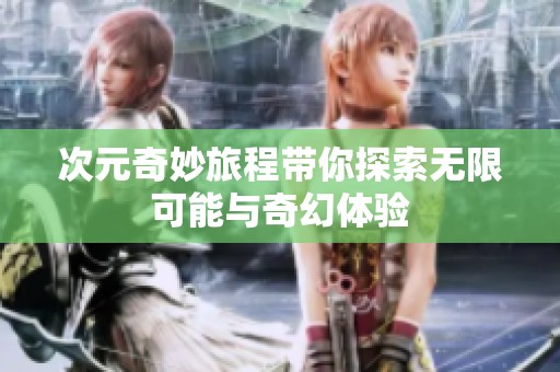 次元奇妙旅程带你探索无限可能与奇幻体验