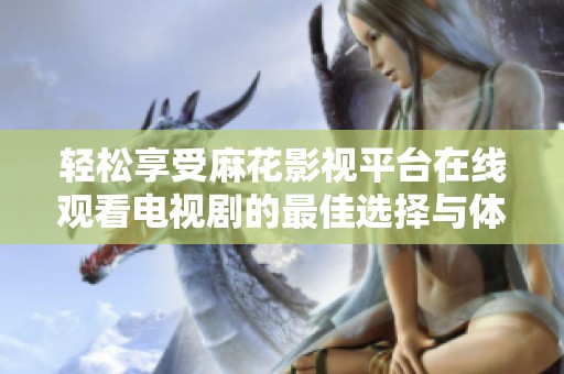 轻松享受麻花影视平台在线观看电视剧的最佳选择与体验
