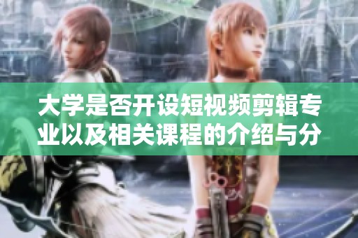 大学是否开设短视频剪辑专业以及相关课程的介绍与分析