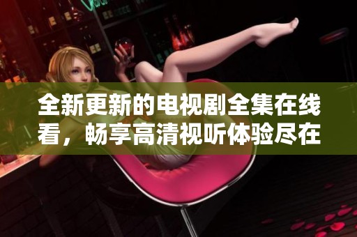 全新更新的电视剧全集在线看，畅享高清视听体验尽在其中