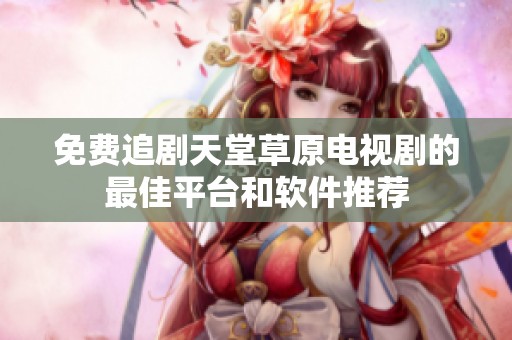 免费追剧天堂草原电视剧的最佳平台和软件推荐