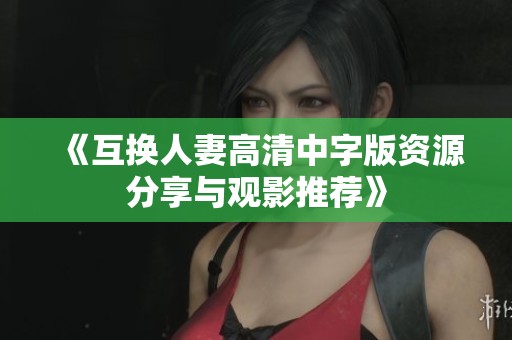 《互换人妻高清中字版资源分享与观影推荐》