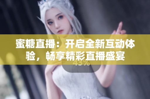 蜜糖直播：开启全新互动体验，畅享精彩直播盛宴