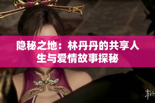 隐秘之地：林丹丹的共享人生与爱情故事探秘